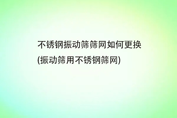 不鏽鋼振動篩篩網如何更換(振動篩用不鏽鋼篩網)