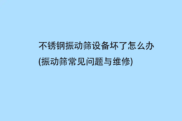 不鏽鋼振動篩設備壞了怎麼辦(振動篩常見問題與維修)