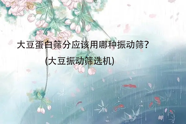 大豆蛋白篩分應該用哪種振動篩？(大豆振動篩選機)