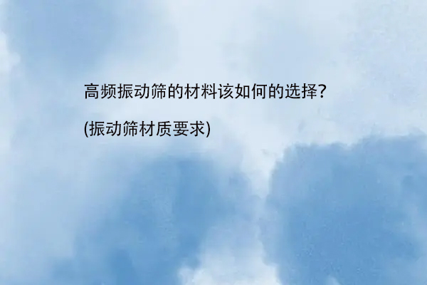 高頻振動篩的材料該如何的選擇？(振動篩材質要求)